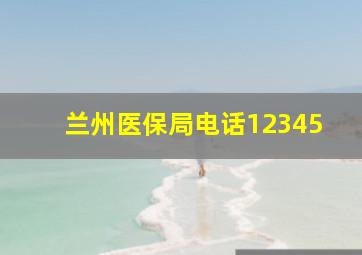 兰州医保局电话12345