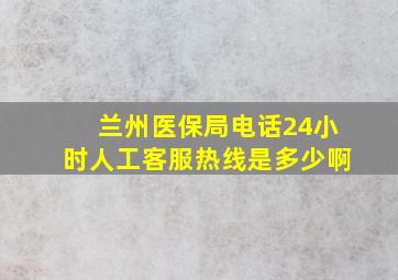 兰州医保局电话24小时人工客服热线是多少啊