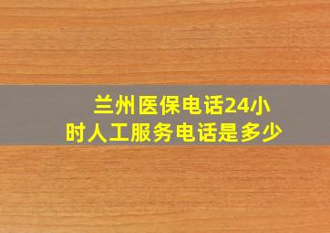 兰州医保电话24小时人工服务电话是多少