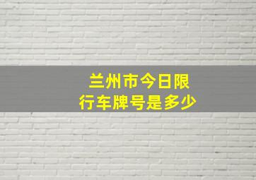 兰州市今日限行车牌号是多少