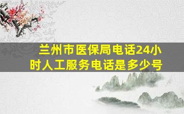 兰州市医保局电话24小时人工服务电话是多少号