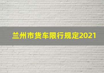 兰州市货车限行规定2021