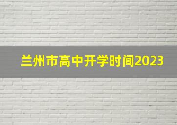 兰州市高中开学时间2023