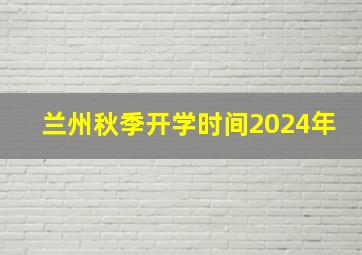 兰州秋季开学时间2024年