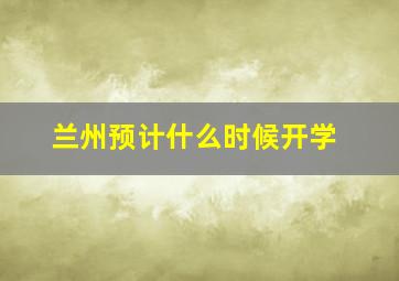 兰州预计什么时候开学