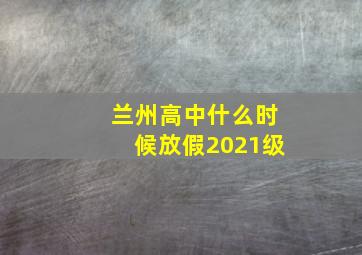 兰州高中什么时候放假2021级