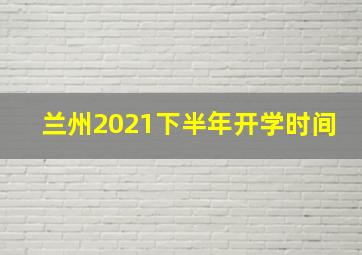 兰州2021下半年开学时间