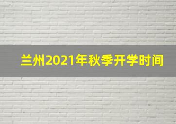 兰州2021年秋季开学时间