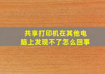 共享打印机在其他电脑上发现不了怎么回事