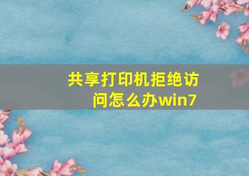 共享打印机拒绝访问怎么办win7