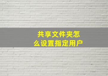 共享文件夹怎么设置指定用户