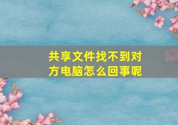 共享文件找不到对方电脑怎么回事呢