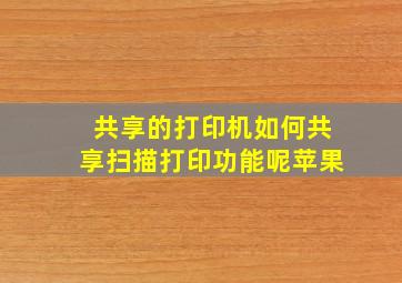 共享的打印机如何共享扫描打印功能呢苹果