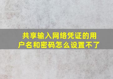 共享输入网络凭证的用户名和密码怎么设置不了