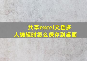 共享excel文档多人编辑时怎么保存到桌面