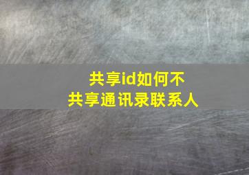 共享id如何不共享通讯录联系人