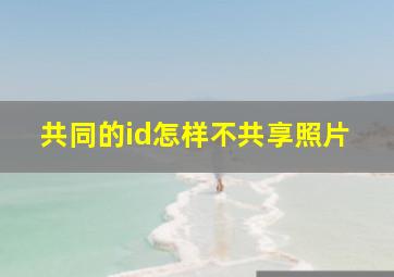 共同的id怎样不共享照片