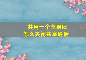 共用一个苹果id怎么关闭共享通话