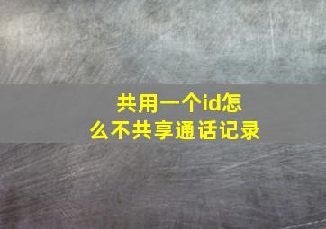 共用一个id怎么不共享通话记录