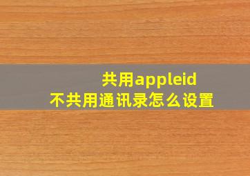 共用appleid不共用通讯录怎么设置