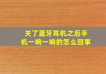 关了蓝牙耳机之后手机一响一响的怎么回事