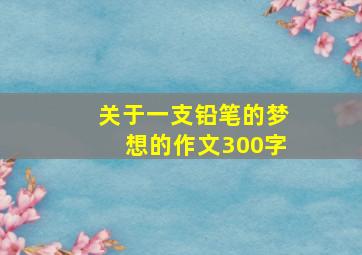 关于一支铅笔的梦想的作文300字