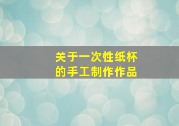 关于一次性纸杯的手工制作作品