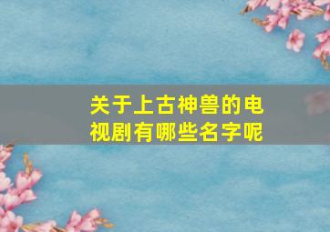 关于上古神兽的电视剧有哪些名字呢