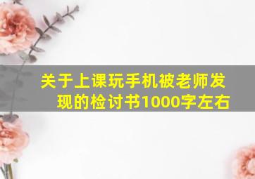 关于上课玩手机被老师发现的检讨书1000字左右