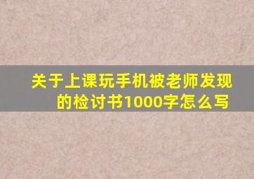 关于上课玩手机被老师发现的检讨书1000字怎么写