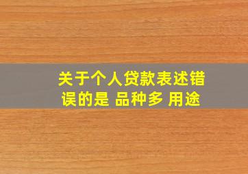 关于个人贷款表述错误的是 品种多 用途