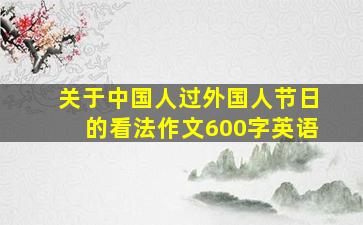 关于中国人过外国人节日的看法作文600字英语