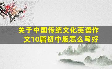 关于中国传统文化英语作文10篇初中版怎么写好