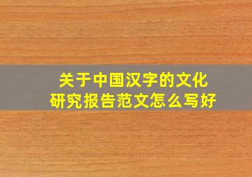 关于中国汉字的文化研究报告范文怎么写好