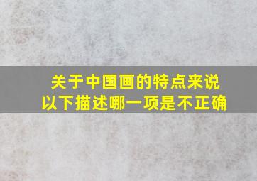 关于中国画的特点来说以下描述哪一项是不正确