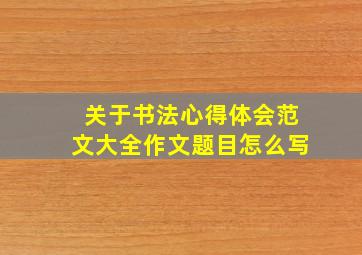 关于书法心得体会范文大全作文题目怎么写