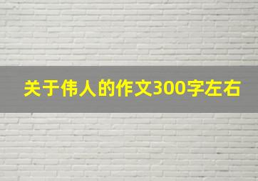 关于伟人的作文300字左右