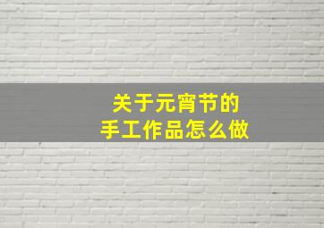 关于元宵节的手工作品怎么做