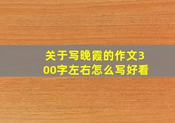 关于写晚霞的作文300字左右怎么写好看