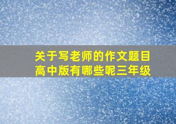 关于写老师的作文题目高中版有哪些呢三年级