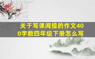 关于写课间操的作文400字数四年级下册怎么写