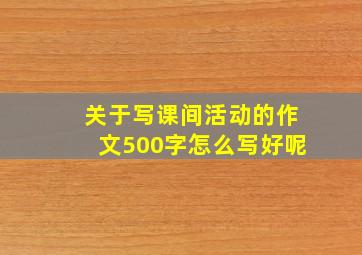 关于写课间活动的作文500字怎么写好呢