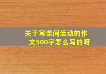 关于写课间活动的作文500字怎么写的呀