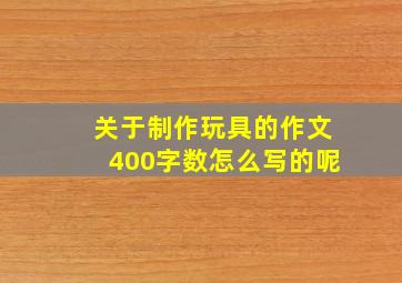 关于制作玩具的作文400字数怎么写的呢