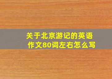 关于北京游记的英语作文80词左右怎么写