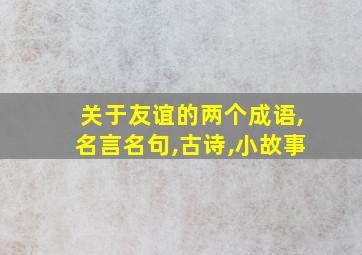 关于友谊的两个成语,名言名句,古诗,小故事