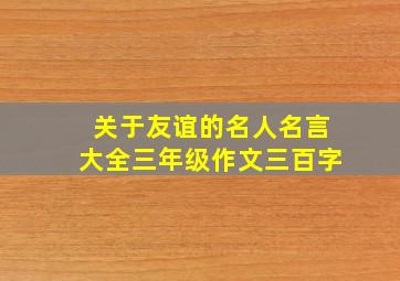 关于友谊的名人名言大全三年级作文三百字