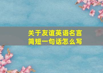 关于友谊英语名言简短一句话怎么写