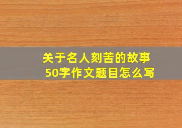 关于名人刻苦的故事50字作文题目怎么写