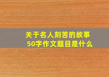 关于名人刻苦的故事50字作文题目是什么